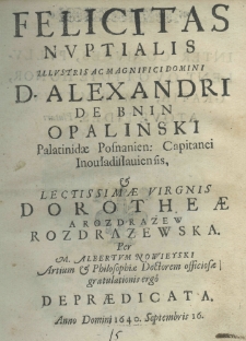 Felicitas nuptialis illustris ac magnifici domini D. Alexandri de Bnin Opalinski Palatindae Posnanien: Capitanei Inouładisłauiensis, et lectissimae virginis Dorotheae a Rozdrazew Rozdrazewska per M. Albertum Nowieyski Artium et Philosophiae Doctorem officiosae gratulationis erg&ocirc; depraedicata anno domini 1640. septembris 16