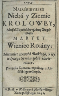 Naiaśnieyszey nieba y ziemie Krolowey zawsze Niepokalaney Panny Bogarodzice Maryey więniec rożany; Taiemnice Zywota Boskiego, y iey iedynego Syna w sobie zawieraiący, piętnastą hymnów wyraźony, z łacińskiego wźiętych
