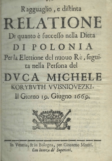 Ragguaglio, e distinta relatione di quanto è successo nella dieta di Polonia per la Elettione del nuouo Rè, seguita nella Personna del Michele Korybuth Wisniovezki, il giorno 19. Giugno 1669