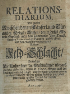 Relations-Diarium der grossen zwischen denen Kaeyserl. und Tuerckischen Kriegs-Waffen, den II dieses Monats Septemb. unter dem Commando Ihrer Durchl. Printzen Eugenio von Savoyen, unweit Senta und Klein Canischa vorgegangenen blutigen Feld-Schlacht. In welcher die Unsere über die Muselmänner überaus glorieus victorisirt der Feinde gefangen genommen und darneben fast das völlige feindiche Lager ohme sonderlichen grossen Verlust der Unseren glücklich erobert