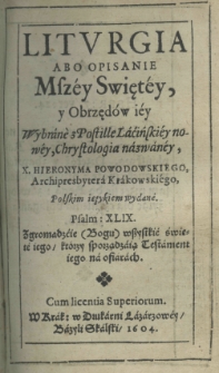 Liturgia abo opisanie Mszey Swiętey, y obrzędow iey wybrane z Postille łacińskiey nowey, Christologią nazwaney, X. Hieronyma Powodowskiego, archipresbytera krakowskiego polskim ięzykiem wydane