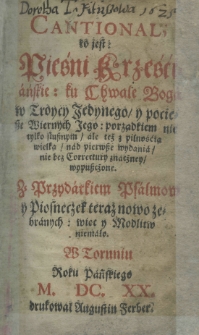 Cantional, to jest pieśni Krześciańskie: ku chwale Boga w Troycy Jedynego y pociesze wiernych jego: porządkiem nie tylko słusznym ale też z pilnością wielką nad pierwsze wydania, nie bez correctury znaczney wypuszczone. Z przydatkiem psalmow y piosneczek teraz nowo zebranych: wiec y Modlitw niemało