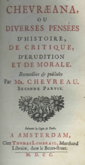 Chevraeana, ou diverses pensées d'histoire, de critique, d'erudition et de morale. Recueillies et publiées par Mr. Chevreau. Seconde Partie. Suivant la copie de Paris