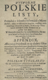 Wytworne polskie listy, albo porządna y źrżetelna informatia y manuductia, iako w takowym ięzyku, według teraznieyszego zwyczaiu y stylu, do rożnego stanu ludzi kształtnie listy formowane y pisane być maią: w ktorych nietylko są rozne materie, ale też oraz niemal na każde, ktore się traktuią rzeczy, znaydnią się responsy więć tesź appendix, albo raczey przydatek tu śię dodaie; gdzie rozmaitych kupieckich, korrespondentiey, kommissiey, oznaymienia frochtowych y inszych listow, tudziesz wexlow, assignatiey, zapisow, kwitow, planipotentiey, konnossementow, certepartiey, bodemerey, kontraktow, attestatow, y tym podobnych rzeczy, pisania sposob się podaie: przy polskim tytularzu co dla czwieczątych y kochaiących się w polskim ięzyku, znalezytym regestrem, sporządził y wygotował Alexander Szwertner w Gdanskiey Kancellariey Pisarz
