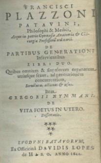 Francisci Plazzonis Patavini, philosophi et medici, atque in patrio Gymnasio Anatomiae et Chirurgiae professoris ordinarii. De partibus generationi inservientibus libri duo. Quibus omnium et singularium utriusque sexus, ad generationem concurrentium, structura, actiones et usus. Item Gregorii Nymmani De vita foetus in utero dissertatio