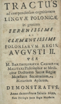Tractus ad compendiosam cognitionem linguae Polonicae in gratiam serrenissimi ac clementissimi polonorum regis Augusti II. per M. Bartholomaeum Casimirum Malitzki Philosophiae ac Doctorem Sacrae Regiae Majestatis Secretarium. Notatium aplicem. Demonstratus. Anno demonstratae Salutis 1699