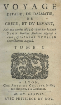 Voyage d'Italie, de Dalmatie, de Grece, et du Levant, fait aux années 1675 et 1676 par Iacob Spon Docteur Medecin Aggrege a Lyon, et George Wheler Gentilhomme Anglois. T.1