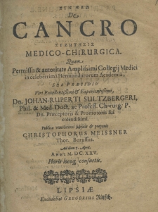Syn theo De cancro sysetesis medico-chirurgica quam permissu et autoritate amplissimi Collegij Medici in celebrrima Hermundurorum Academia sub praesidioviri excellentissimi et experientissimi, dn. Johan. Ruperti Sultzbergeri, Phil. et Med. Coct. ac Profess. Chirurg. P. Dn. Praeceptoris et Promotoris sui colendissimi. Publicae ventilationi subjicit et proponit Christophorus Meissner Thor. Borussus. ad diem 7. April. anni M.DC.XXV