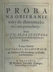 Proba na obieranie wiary do zbawienia koniecznie potrzebney. Przez Leonarda Lesyusza kapłana Societatis Iesu napisana po lacinie. a przez księdza Baltazara Miaskowskiego kanclerza włocławskiego na polskie przetłumaczona