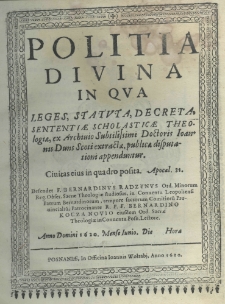 Politia divina in qua leges, statuta, decreta, sententiae scholasticae theologicae, ex archivio subtilissimi doktoris Joannis Duns Scoti extractae, publicae disputationi appenduntur. Defendet F. Bernardinus Radzynus Ord. Minorum Reg. Obser. Sacrae Theologiae studiosus, in Conventu Leopoliensis Patrum Bernardinorum, tempore sacrorum comitiorum prouincialium patrocinante R. P. F. Bernardino Koczanovio eiusdem Ord. Sacrae Theologiae in Conuentu Posn. lectore. Anno Domini 1620