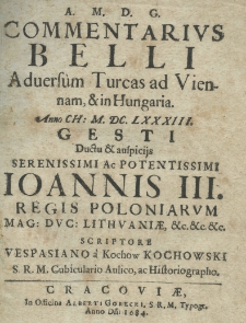 Commentarius belli aduersum Turcas ad Viennam et in Hungaria. Anno CH: M.DC.LXXXIII. gesti ductu et auspicijs serenissimi ac potentissimi Joannis III regis polonarum mag: duc: lithuaniae, etc. etc. etc. scriptore Vespasiano a Kochow Kochowski S. R. M. Cubibulario Aulico, ac Historiographo