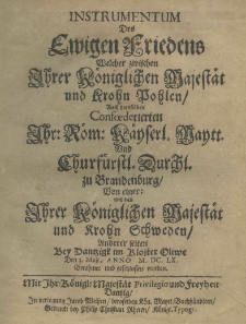 Instrumentum des ewigen Friedens welcher zwischen Ihrer Koeniglichen Majestät und Krohn Pohlen, auch deroselben Confoederierten Ihr. Roem. Kaeyserl. Maytt und Churfuerstl Durchl. zu Brandenburg von einer und dann Ihrer Koeniglichen Majestaet und Krohn Schweden anderer Seiten bey Dantzigk im Kloster Oliwe Den 3. Maji, anno M.DC.LX. Berahmet und geschlossen worden