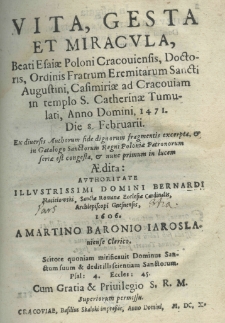 Vita, gesta, et miracula, Beati Esaiae Poloni Cracoviensis, Doctoris, Ordinis Fratrum Eremitarum Sancti Augustini, Casimiriae ad Cracouiam in tempo S. Catherinae Tumulati, Anno Domini, 1471 Die 8. Februarii. Ex diversis authorum side dignorum fragmentis excerpta, et in Gatalogo Sanctorum Regni Poloniae Patronum seriae est congesta, et nunc primum in lucem aedita: illustrissimi domini Dernardi Macieiowski, Sanctae Romanae Ecclesiae Cardinalis, Archipiscopi Gnesnensis, 1606. A Martino Baronio Jaroslauiense clerico