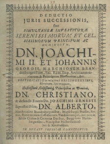 Deductio juris successionis sive simultaneae investiturae serenissimimonum et celsissimorum principum ac dominorum Dn. Joachimi II et Johannis Georgii, Marchionum Brandenburgensium, Sac. Rom. Imp. Archicamerariorum et Principum Electorem etc. posteritati et in recta linea descendentibus, nimirum, hoc tempore, illustrissimis, celsissimisque, principibus ac dominus Dn. Christiano et defuncti Fratris Dn. Joachimi Ernesti superstiti filio, Dn. Alberto, Marchionibus Brandenburgensibus, magdeburgi, Prussiae, Stetini, Pomeranorum, Cassubiorum, Vandalorumque, nec-non in Silesia Crosnae et Carnoviae Ducibus, Burggraviis Norimburgensibus, Principibus Halderstadiensibus et Mindensibus in Ducatu Prussiae competentis