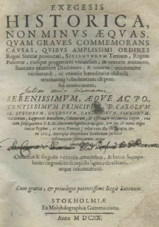 Exegesis historica, non minus aequas, quam graves commemorans causas, quibus amplissimi ordines Regni Sueciae provocati, Sigismundum Tertium, Regem poloniae, eiusque progeniem universam; in omnem aeuitatem, Suecano exuerunt diademate; et omnem (qua nomine iurisiurandi, ac unionis haeraditariae obstricti tenebantur) obedientiam illi prorsus renunciates, serenissimum, aeqve ac potentissimum principem, D. CarolumIX. Svecorum, Gothorum, Vandalorum, Finnonum, Carelorum, Lapponum Borealium, Caianorum et Esthonorum in Livonia Regni Sueciae Regibus, ac veris Dominis (velut unio illa haereditaria Anno 1604. Norcopiae comprobata luculentum perhibet testimonium) subrogarunt, atque coronarunt