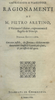 Capricciosi et piaceuoli ragionamenti di M. Pietro Aretino, il veritiere e'l divino cognominato il flagello de'principi. Nuova editione. Con certe postille, che spianano e dichiariano euidentemente i luoghi et le parole piu oscure, et piu difficcili dell' opera