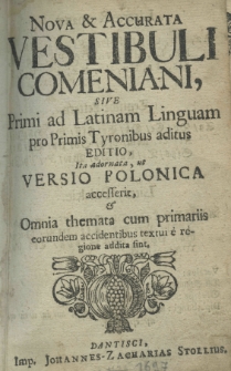Nova et accurata Vestibuli Comeniani, sive primi ad Latinam liguam pro primis tyronibus aditus editio, ita adornata ut versio Polonica accesserit, et omnia themata cum primariis eorundem accidentibus textui regione addita siunt