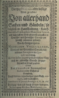 Viertzig Dialogi oder lustige Arten zu reden von allerhand Sachen und Haendeln so taeglich in Hausshaltung Kauffmannschafft und anderu Gewerben daheim und auch auff der Reise pflegen sürzulauffen in deutscher und polnischer Sprache gar herrlich zusammen gebracht Durch Seligen Herrn Nicolaum Volckmarum, Weyland der polnischen Sprache verordneten Praeceptorn in Gymnasio zu Dantzig und der lieben Jugend zu sonderlichem Nutz auch die lateinische Sprache hinzugesetzt und in Druck gegeben durch Balthasarum Kannengiessern. rectorem der Schule zu Graudentz. Diese Edition insonderheit mercklich corrigirt und verbessert