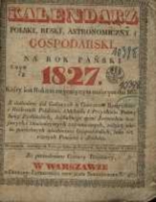 Kalendarz Polski, Ruski, Astronomiczny i Gospodarski na Rok Pański 1827. Kt&oacute;ry jest rokiem zwyczaynym maiącym dni 365. Z dodaniem dni Galowych w Cesarstwie Rossyiskiem i Kr&oacute;lestwie Polskiem, Odchodu i Przychodu Poczt, Swiąt Zydowskich, dokładnego spisu Jarmark&oacute;w krajowych i znacznieyszych zagranicznych, tudzież wielu potrzebnych wiadomości Gospodarskich, iako też r&oacute;żnych Powieści i Anekdot.