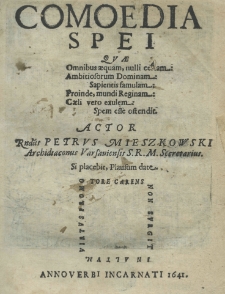 Comoedia spei quam omnibus aequam, nulli certam: ambitiosorum dominam: sapientis famulam: proinde, mundi Reginam: Caeli vero exulem: spem esse ostendit. Actor Rndiis Petrus Mieszkowski Archidiaconus Varsauiensis S. R. M. Secretarius