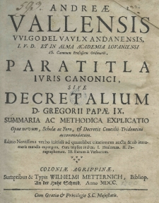 Andreae Vallensis vulgo del vaulx andomensis, I. V. D. et in alma Academia Loveniensi SS. Canonum Professoris Ordinarii Paratitla iuris Canonici sive decretalium D. Gregorii Papae IX. summaria ac methodica explicatio. Opus novum, Scholae ac Foro, et Decretis Concilii Tridentini accommodatum. Editio novissima verbo initiali ad quamlibet citationem aucta et ab innumeris mendis expurgata. Cum triplice Indice. I. Titulorum. II. Paragraphorum. III. Rerum et Verborum[...].