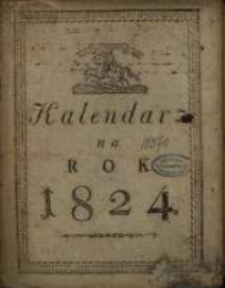 Kalendarz Polski, Ruski i Astronomiczno-Gospodarski na Rok Pański 1824 który jest rokiem przestępnym po przybyszowym pierwszym, maiącym dni 366 … podług układu Franciszka Xawerego Ryszkowskiego … Przez Rudolfa Bogumiła Kocha na południk krakowski wyrachowany
