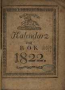 Kalendarz Polski, Ruski i Astronomiczno-Gospodarski na Rok Pański 1822 po przestępnym drugi, po przybyszowym pierwszy maiący dni 365 …. przez Franciszka Xawerego Ryszkowskiego … na południk krakowski ułożony a przez Bogumiła Kocha na Kray polski wyrachowany