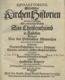 Prolegomena [gr.] Schlesischer Kirchenhistorien worinnen enthalten wie und welcher Gestalt das Christenthumb in Schlesien anfänglich von den pohlnischen Monarchen miraculose introduciret, nachmahlns von den schlesischen Souv. Hertzogen durch hin=und wieder gestesstete Kirchen und Klöster propagiret Endlich aber durch die Uniter den Böhmischen Königen eingerissene Hussitischen Retzerey nicht menig beunruhiget Jedoch gleich wol vor derselben usque ad Lutheranismum noch propagiret worden. Entworffen durch Gottf. Ferd. Buckisch Königl. Briegisch. Regierungs Secretarium