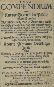 I. N. J. A. Compendium oder: kurtzer Begrieff der polnischen Sprache: Worinnen alles was zu Erlerung derselben nöthig ist enthalten kurtz doch deutlich verfasset mit vielen sehr nützlichen Regulu und Exemplis erkläret wordem bebeest 2. Tabellen auff derer ersten die Declinationes, auff der andern die Conjugationes, mit ihren Endungen und Beschreibungen zu finden. Dabey sind auch viel schöne Teutsche und Polnische Sprüchwörter angehengt. Krotkie zebranie polskiego języka gdzie wszystko co do niego potrzebnego iest znayduie trociuchno jednak rzetelnie zebrane y wielą reguł y przekładow wyrażono iest. A przydane też są przytym piękne niemieckie y polskie przysłowia. Zudem gemeinen Besten zum Durch befördert durch Stanislaum Joh. Malczowski, derselbigen Sprache Praeceptoren und Notarium Publicum in der Kön. Stadt Riga