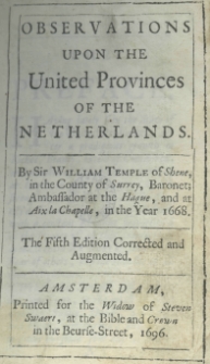 Observations upon the United Provinces of the Netherlands. By sir William Temple of Shene, in the County of Surrey, Baronet; Ambassador at the Hague, and at Aix la Chapelle, in the Year 1668. The fifth edition corrected and augmented