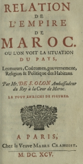 Relation de L'Empire de Maroc: Ou L'on Voit la Situation du Pays, Les m&oelig;urs, Co&ucirc;tumes, gouvernement, Religion & Politique des Habitans. Par Mr. de S. Olon Ambassadeur du Roy &agrave; la Cour de Maroc