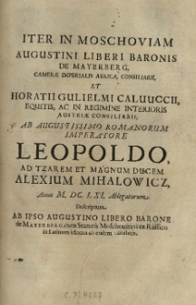 Iter in Moschoviam Augustini [...] de Mayerberg [...] et Horatii Gulielmi Calunecii [...] ab [...] Romanorum Imperatore Leopoldo ad Tzarem [...] Alexium Mihalowicz, anno M. DC. LX. I. ablegatorum. Descriptum ab ipso Augustino [...] de Mayerberg, cum statutis Moschouiticis ex Russico in Latinum idioma ab eodem translatis