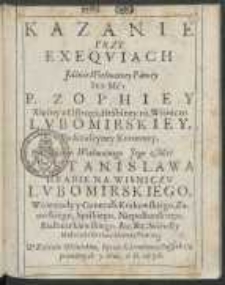 Kazanie Przy Exeqviach Jaśnie Wielmożney Paniey Iey Mci P. Zophiey Xięźny z Ostroga, Hrabiney na Wiśniczu Lvbomirskiey, Podczaszyney Koronney, Jaśnie Wielmożnego Jego Mći P. Stanislawa hrabie na Wisniczu Lvbomirskiego, Woiewody y Generała krakowskiego, Zatorskiego, Spiskiego, Niepołomskiego, Białocerkiewskiego etc. etc. Starosty Małżonki Swiątobliwey Pamięci. W Kościele Wiśnickim, Oycow Karmelit&oacute;w Bossych Odprawionych 7. Maij. A. D. 1636
