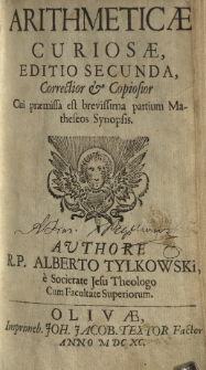 Arithmeticae curiosae. Editio secunda, (correctior et copiosior) cui praemissa est (brevissima) partium Matheseos Synopsis. Authore R. P. Alberto Tylkowski, é Societate Jesu Theologo