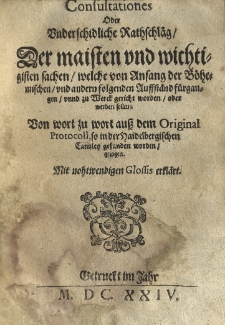 Consultationes oder underschidliche Rathschlaeg der meisten und wichtigisten Sachen, welche von Anfang der Böhemischen und andern folgenden auffstaend fuergangen und zu Werek gericht worden ader werden Sollen. Von wort zu wort auss dem Original Protocoll, so zu der Haidelbergischen Cantzley gefunden worden, gezogen. Mit nohtwendigen Glosess erklaert