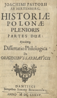 Joachimi Pastorii ab Hirtenberg Historiae Polonae plenioris partes duae: Ejusdemque dissertatio pholologica de originibus sarmaticis. P.1. Historiae Polonae de bellis novissimis pars prior