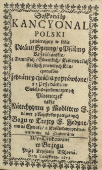 Doskonały kancyonal polski zawierający w sobie pieśni, hymny y psalmy krześcijańskie, z toruńskich, gdańskich, królewieckich starszych i nowszych kancyonałów zebrane y częśćią poprawione, a z przydatkiem świeżo przetłumaczonych piosneczek także katechyzmu y modlitew nawet y rejestrów potrzebnych Bogu w Trojcy Jedynemu na Chwałę a Kościołowi prawowiernemu na zbudowanie wydrukowane