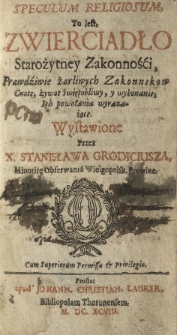 Speculum religiosum, to iest, zwierciadło starożytney zakonności cnotę, żywot świętobliwy, y wykonanie, ich powołania wyrazaiące wystawione przez X. Stanisława Grodiciusza Minoritę Obserwanta Wielgopolsk. Provinc.
