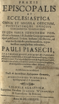 Praxis episcopalis et ecclesiastica omnia et singula officium potestatemque episcopi concernentia complectens. In qua varia summorum pontificum ac sacrorum, S. R. Ecclesiae Congregationum precipue post Concil. Trident. hactenus edita Decreta, ad usum fori Ecclesiastici prorsus necessaria, ex probatissimi exemplaribus referuntur, Pauli Piasecii, I. V. D. proto. apost. archidiac. varsoviensis studio primum edita, ac dein jussu Sacrorum Congreg. Je. Interpretum S. Concil. Trid. negotiis Episcoporum et Regularium Praefect. ac Iudicis cum ab aliss, tum ipsomet Authore recognita, locupletata et ad originalia exemplaria collatis Decretis emendata. Accessit huic tertiae editioni Tract. de iurisdictione episcoporum Germaniae a Christophoro Wintzlero