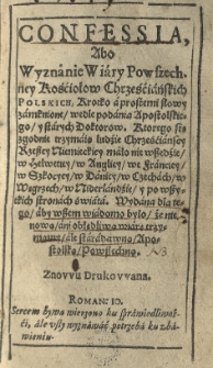 Confessia albo wyznanie wiary powszechnej Kościołow Chrześciańskich Polskich, krotko a prostemi słowy zamknione wedle podania apostolskiego y starych Doktorow. Ktorego się zgodnie trzymaią ludzie chrześciańskiey Rzeszy Niemieckiey mało nie wszedzie w Helwetiey, w Angliey, we Franciey, w Szkocyey, w Daniey, w Czechach, w Węgrzech, w Niderlandach y po wszystkich stronach świata. Wydana dla tego aby wszem wiadomo było że nie nową ani obłędliwą wiarę trzymamy ale starodaną Apostolaką Powszechną. Znowu drukowana