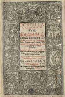 Postilla catholica, to iest / Kazania na ewangelie niedzielne y odświętne przez cały rok [...] przeyźrzana y poprawiona. Przydane są niektore nowe kazania: y obrona tey Postylle / naprzeciw [...] potwarzom postylle kacerskiey: y regestr dwoiaki, przez...