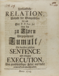 Umständische Relation Sowohl der Evangelischen Als auch Der P. P. Soc[ietatis] Jes[u] von dem zu Thorn vorgegangenen Tumult Der darüber gefällten Sentence und erfolgten Execution Von glaubwürdiger Feder aus dieser armen Stadt überschrieben Anno 1724