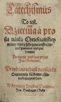 Catechismus To iest. Dziecin[n]a a prosta nauka Chrzesciańskiey wiary którą Chrzesciański cżłowiek powinien wiedziéć y umiéc. Po trzecie wydana przes [...] Przydana też iest na ostatku Oeconomia każdemu cżłowieku przynależąca