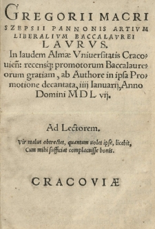 Gregorii [Ioannis] Macri Szepsii [...] Laurus. In laudem Almae Vniversitatis Cracovien[sis]: recensque promotorum Baccalaureorum gratiam, ab Authore in ipsa Promotione decantata, IV Januarii Anno [...] 1557 [rz.]