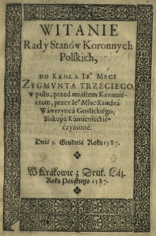 Witanie Rad i Stanów Koronnych Polskich Do Krola [...] Zygmunta III [słow.] w polu, przed miastem Kazimiérzem, przez [...] czynione dnia 9 XII [słow.] 1587