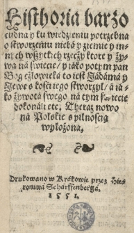 Historia barzo cudna y ku wiedzeniu potrzebna o stworzeniu nieba y ziemie y innych wszytkich rzecży ktore y żywą na swiecie, y tako potym pan Bog czlowieka to iest Jadama y Jewę s kosci stworzył, a iako żywota swego na tym swiecie dokonali etc. Theraz nowo na polskie s pilnoscią wyłożona