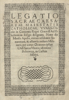 Legatio Sacrae Caesareae Maiestatis Catholicae, Warszaviae in Conuentu Regni Generali ad electionem regis designato Nona die [...] Aprilis, coram residentia senatorum [...] per certos oratores ipsius Caesareae Maiestatis, idiomate Bohemico in castris habita