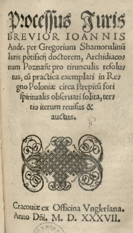 Processus iuris brevior Joannis Andr[eae] per Gregorium Shamotulinu[m] iuris po[n]tificii doctorem [...] pro tirunculis resolutus; cu[m] practica exemplari in Regno Poloniae circa strepitu[m] fori spiritualis obseruari solita, tertio iterum reuisus et auctus
