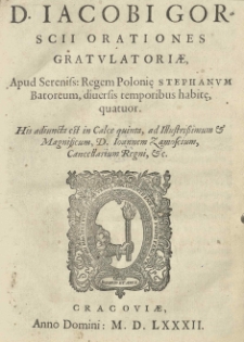 [...] Iacobi Gorscii Orationes gratulatoriae apud [...] Regem Polonię Stephanum Batoreum, diuersis temporibus habitę, quatuor. His adiuncta est in calce quinta ad [...] Joannem Zamoscium [...]
