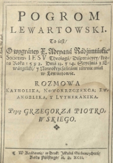 Pogrom lewartowski to iest o wygraney X. Adryana Radzimińskiego Societatis Jesu [...] disputacyey ktorą roku 1592 dnia 13 y 14 stycznia z ewangeliki y nowokrzczeńcami iawnie miał w Lewartowie. [...] Przez Grzegorza Piotrowskiego [pseud.]